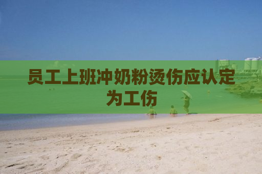员工上班冲奶粉烫伤应认定为工伤