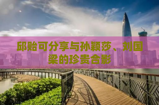 邱贻可分享与孙颖莎、刘国梁的珍贵合影