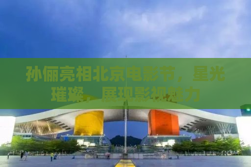 孙俪亮相北京电影节，星光璀璨，展现影视魅力