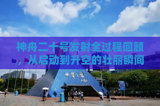 神舟二十号发射全过程回顾，从启动到升空的壮丽瞬间