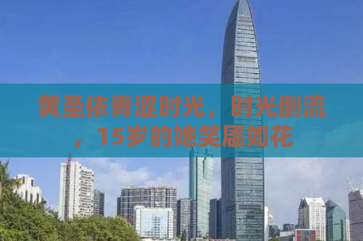 黄圣依青涩时光，时光倒流，15岁的她笑靥如花