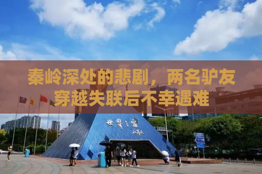 秦岭深处的悲剧，两名驴友穿越失联后不幸遇难