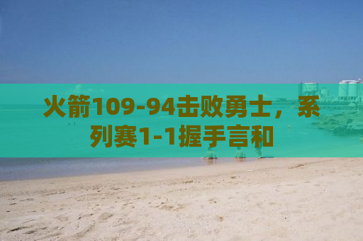 火箭109-94击败勇士，系列赛1-1握手言和