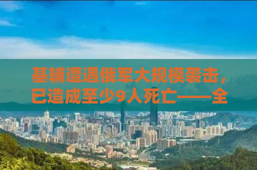 基辅遭遇俄军大规模袭击，已造成至少9人死亡——全面揭示事件真相