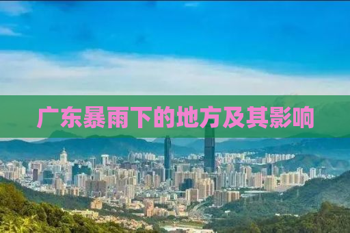广东暴雨下的地方及其影响