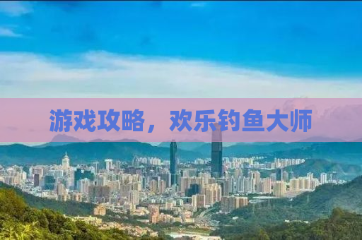 游戏攻略，欢乐钓鱼大师