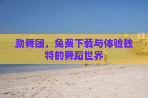 劲舞团，免费下载与体验独特的舞蹈世界