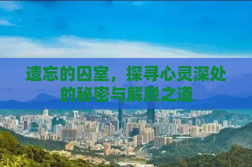 遗忘的囚室，探寻心灵深处的秘密与解脱之道