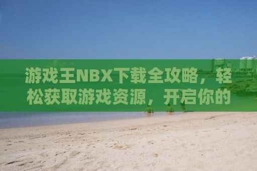 游戏王NBX下载全攻略，轻松获取游戏资源，开启你的决斗之旅！