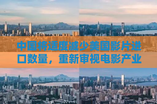 中国将适度减少美国影片进口数量，重新审视电影产业与文化交流