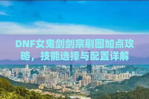 DNF女鬼剑剑宗刷图加点攻略，技能选择与配置详解