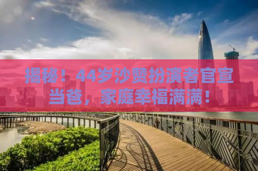 揭秘！44岁沙赞扮演者官宣当爸，家庭幸福满满！