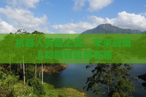 机器人英雄之战，未来战场上的钢铁巨兽争霸