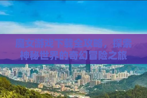 魔女游戏下载全攻略，探索神秘世界的奇幻冒险之旅