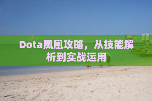 Dota凤凰攻略，从技能解析到实战运用