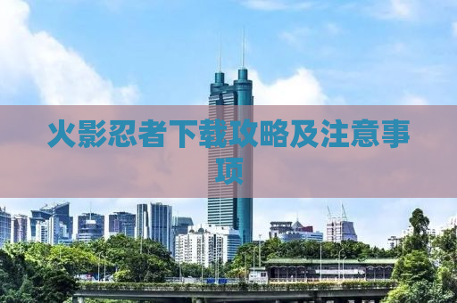 火影忍者下载攻略及注意事项