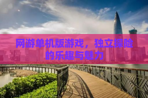 网游单机版游戏，独立探险的乐趣与魅力