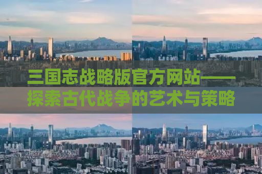 三国志战略版官方网站——探索古代战争的艺术与策略