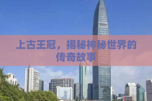 上古王冠，揭秘神秘世界的传奇故事