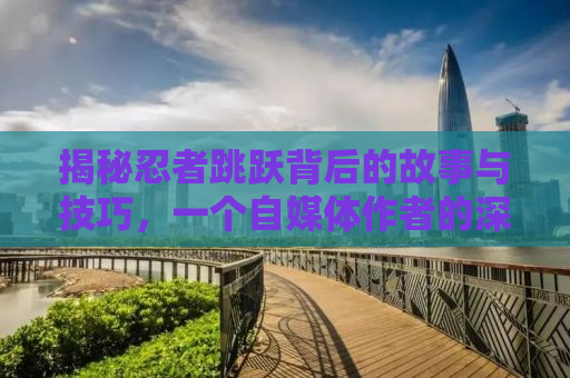揭秘忍者跳跃背后的故事与技巧，一个自媒体作者的深度解析