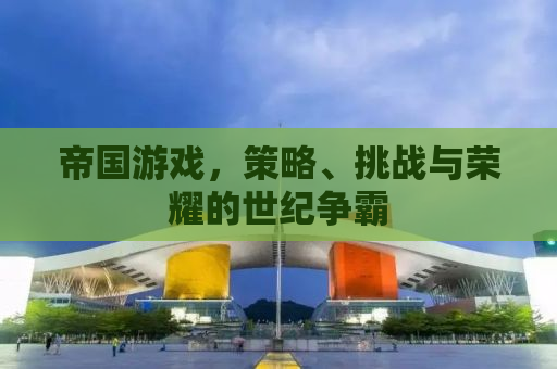 帝国游戏，策略、挑战与荣耀的世纪争霸