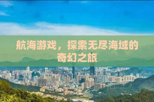 航海游戏，探索无尽海域的奇幻之旅