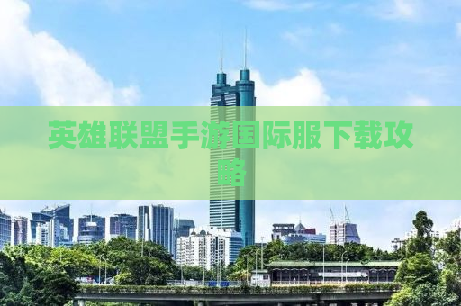 英雄联盟手游国际服下载攻略