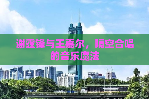 谢霆锋与王嘉尔，隔空合唱的音乐魔法