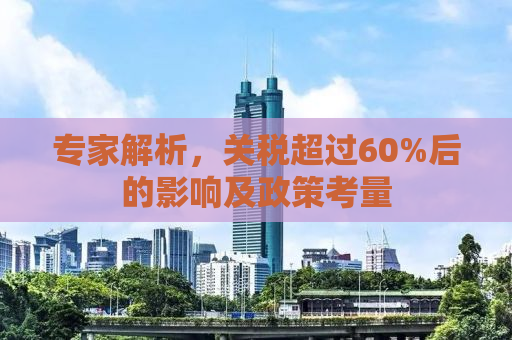 专家解析，关税超过60%后的影响及政策考量