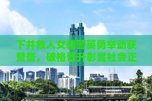 下井救人女辅警英勇举动获赞誉，破格晋升彰显社会正能量
