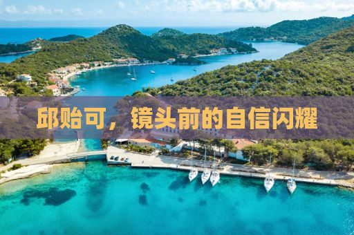 邱贻可，镜头前的自信闪耀