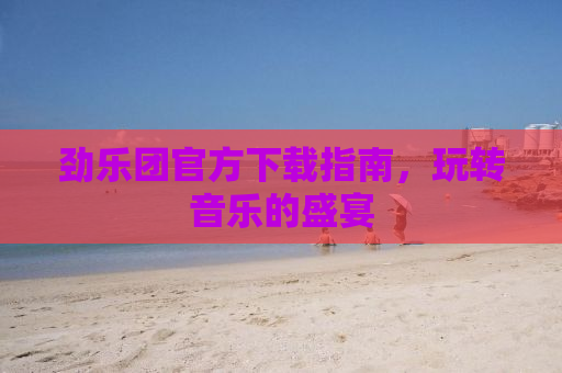 劲乐团官方下载指南，玩转音乐的盛宴