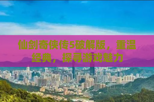 仙剑奇侠传5破解版，重温经典，探寻游戏魅力