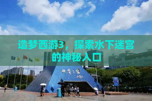 造梦西游3，探索水下迷宫的神秘入口