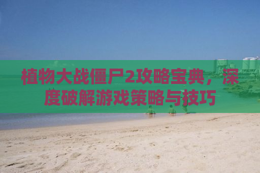 植物大战僵尸2攻略宝典，深度破解游戏策略与技巧