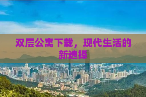 双层公寓下载，现代生活的新选择
