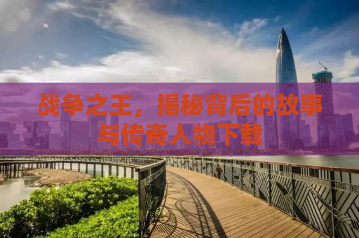 战争之王，揭秘背后的故事与传奇人物下载