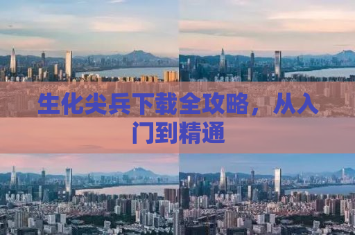生化尖兵下载全攻略，从入门到精通