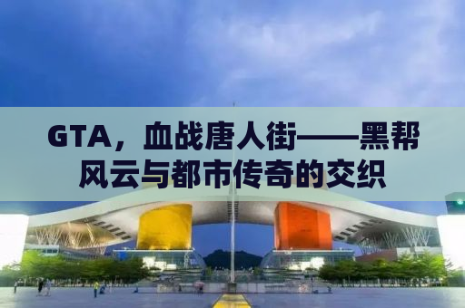 GTA，血战唐人街——黑帮风云与都市传奇的交织