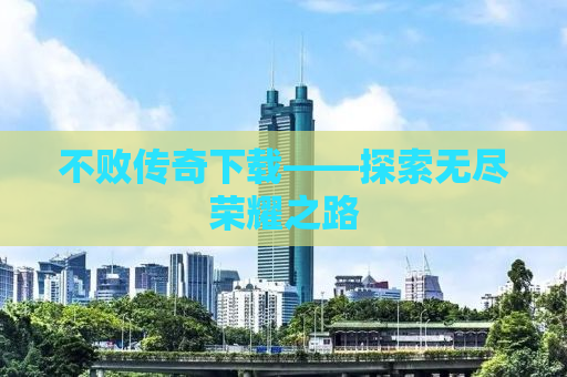 不败传奇下载——探索无尽荣耀之路