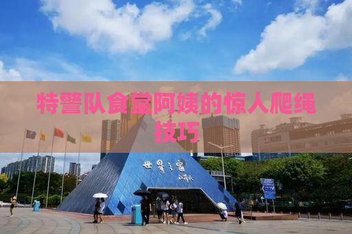 特警队食堂阿姨的惊人爬绳技巧