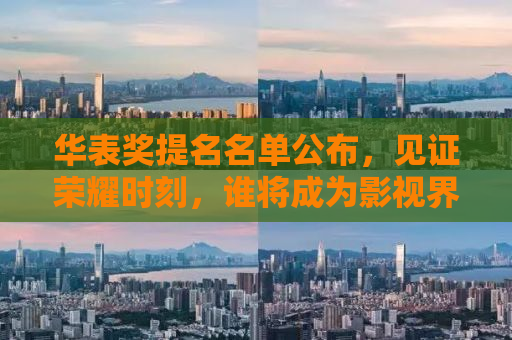 华表奖提名名单公布，见证荣耀时刻，谁将成为影视界的璀璨明星？