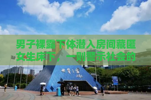 男子裸露下体潜入房间藏匿女生床下，一则警示社会的真实故事