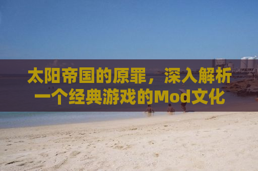 太阳帝国的原罪，深入解析一个经典游戏的Mod文化