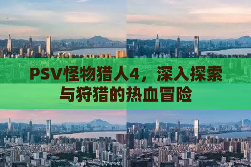 PSV怪物猎人4，深入探索与狩猎的热血冒险
