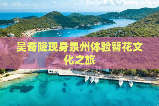 吴奇隆现身泉州体验簪花文化之旅