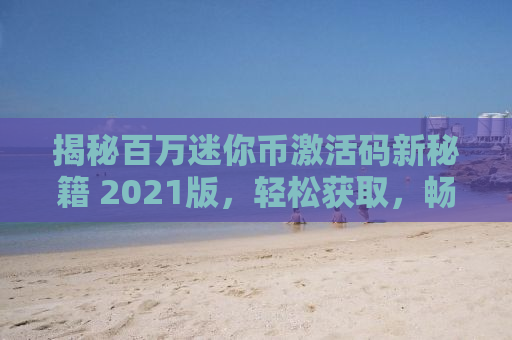 揭秘百万迷你币激活码新秘籍 2021版，轻松获取，畅享游戏乐趣！