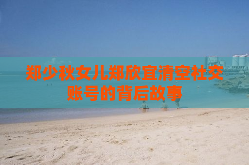 郑少秋女儿郑欣宜清空社交账号的背后故事