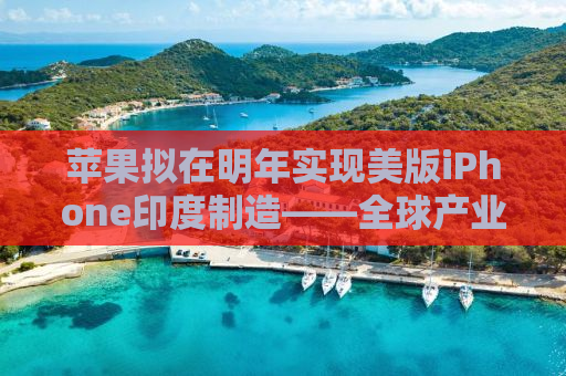 苹果拟在明年实现美版iPhone印度制造——全球产业链重塑下的新机遇与挑战