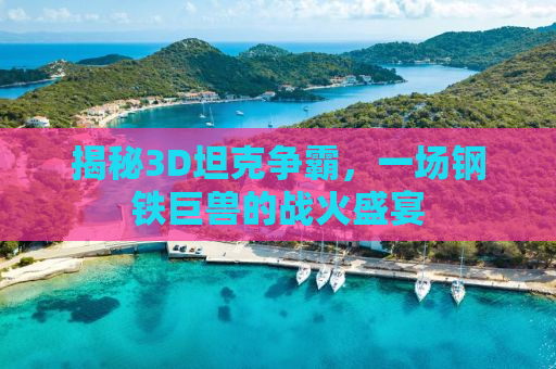 揭秘3D坦克争霸，一场钢铁巨兽的战火盛宴